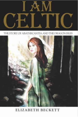 I Am Celtic: The Story of Abathscantia and the Dragon Isles by Elizabeth Beckett