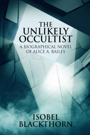 The Unlikely Occultist: A Biographical Novel of Alice A. Bailey by Isobel Blackthorn